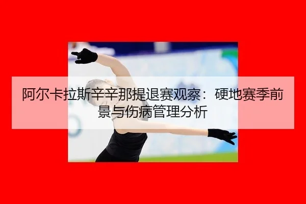 阿尔卡拉斯辛辛那提退赛观察：硬地赛季前景与伤病管理分析